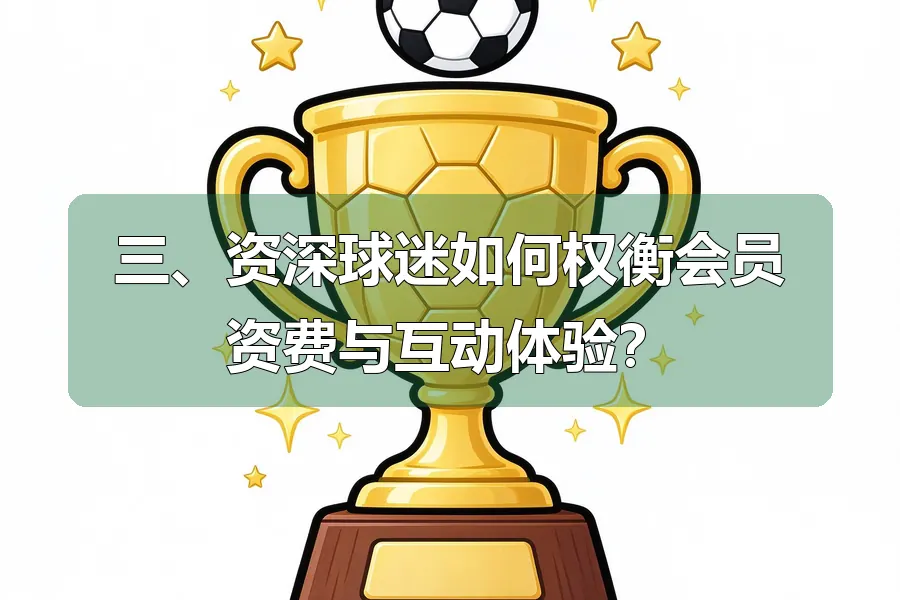 三、资深球迷如何权衡会员资费与互动体验？